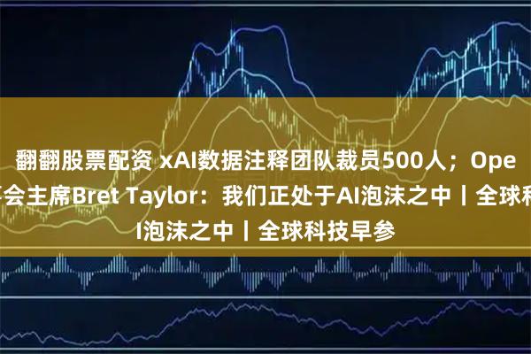 翻翻股票配资 xAI数据注释团队裁员500人；OpenAI董事会主席Bret Taylor：我们正处于AI泡沫之中丨全球科技早参