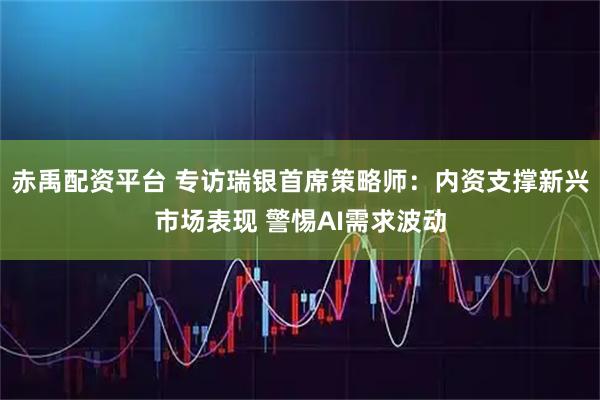 赤禹配资平台 专访瑞银首席策略师：内资支撑新兴市场表现 警惕AI需求波动