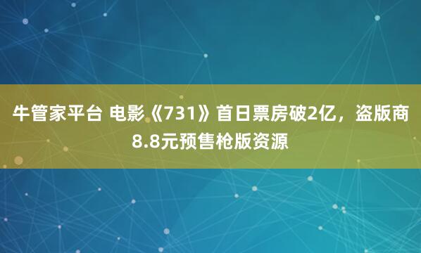 牛管家平台 电影《731》首日票房破2亿,盗版商8.8元预售枪版资源