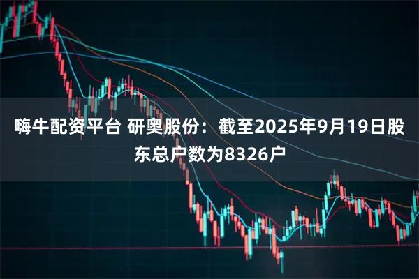 嗨牛配资平台 研奥股份：截至2025年9月19日股东总户数为8326户