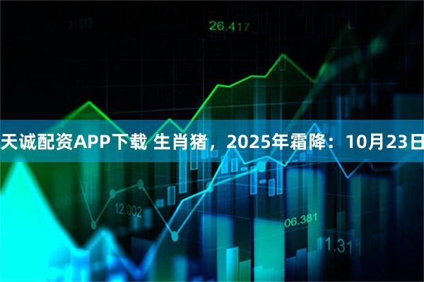 天诚配资APP下载 生肖猪，2025年霜降：10月23日