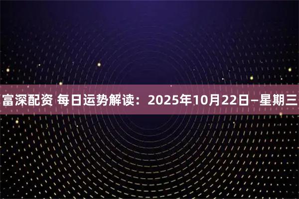 富深配资 每日运势解读：2025年10月22日—星期三