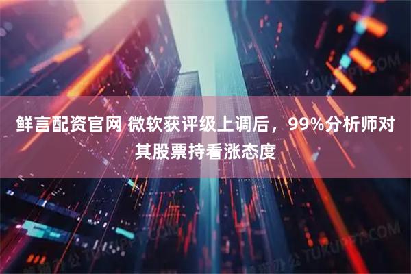鲜言配资官网 微软获评级上调后，99%分析师对其股票持看涨态度