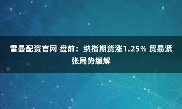 雷曼配资官网 盘前：纳指期货涨1.25% 贸易紧张局势缓解