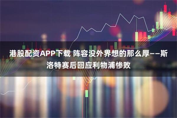 港股配资APP下载 阵容没外界想的那么厚——斯洛特赛后回应利物浦惨败