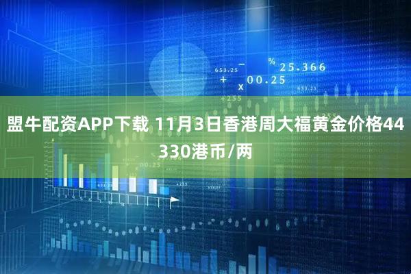 盟牛配资APP下载 11月3日香港周大福黄金价格44330港币/两
