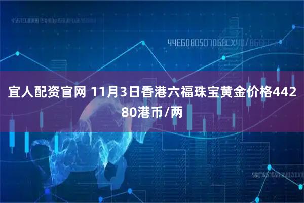 宜人配资官网 11月3日香港六福珠宝黄金价格44280港币/两