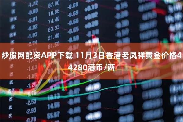 炒股网配资APP下载 11月3日香港老凤祥黄金价格44280港币/两