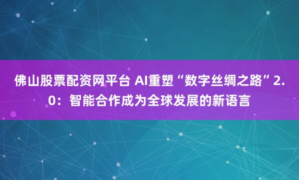 佛山股票配资网平台 AI重塑“数字丝绸之路”2.0：智能合作成为全球发展的新语言