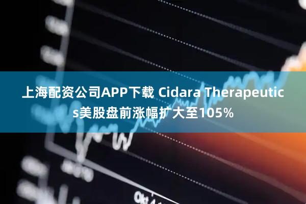 上海配资公司APP下载 Cidara Therapeutics美股盘前涨幅扩大至105%