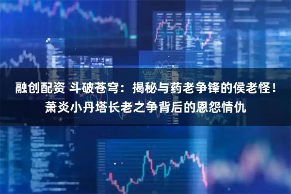 融创配资 斗破苍穹:揭秘与药老争锋的侯老怪!萧炎小丹塔长老之争背后的恩怨情仇