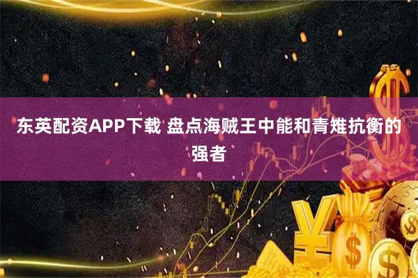 东英配资APP下载 盘点海贼王中能和青雉抗衡的强者
