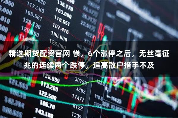 精选期货配资官网 惨，6个涨停之后，无丝毫征兆的连续两个跌停，追高散户措手不及