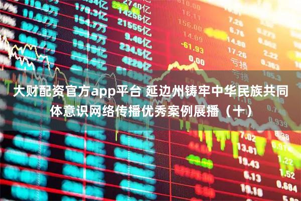 大财配资官方app平台 延边州铸牢中华民族共同体意识网络传播优秀案例展播（十）