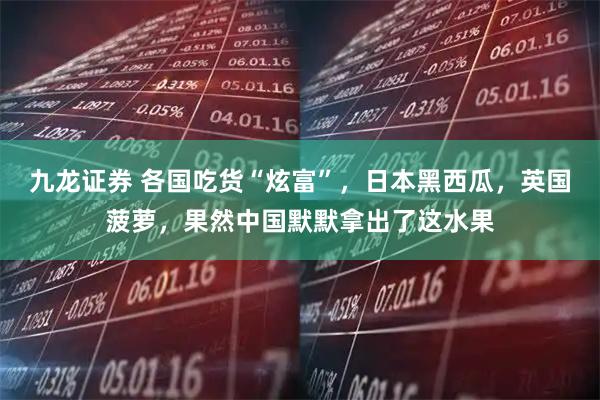 九龙证券 各国吃货“炫富”，日本黑西瓜，英国菠萝，果然中国默默拿出了这水果