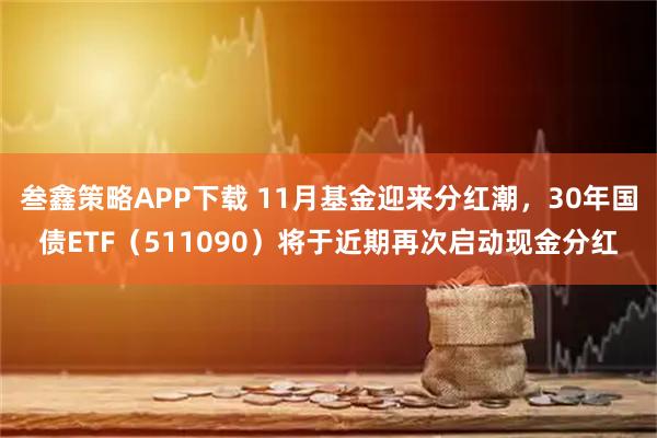 叁鑫策略APP下载 11月基金迎来分红潮，30年国债ETF（511090）将于近期再次启动现金分红