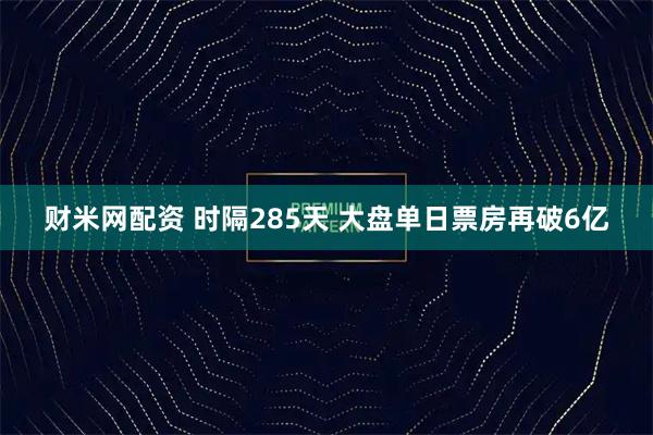 财米网配资 时隔285天 大盘单日票房再破6亿