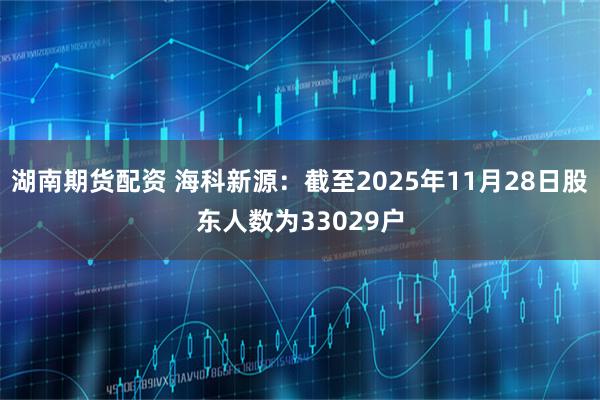 湖南期货配资 海科新源：截至2025年11月28日股东人数为33029户