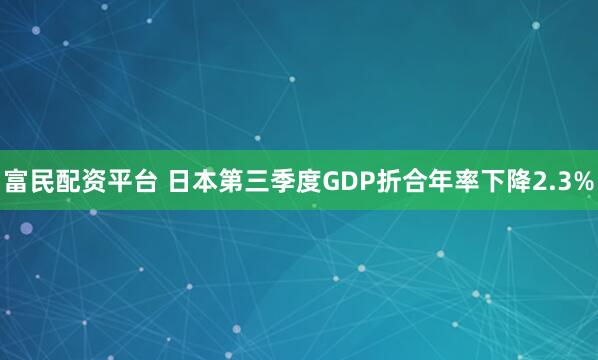 富民配资平台 日本第三季度GDP折合年率下降2.3%