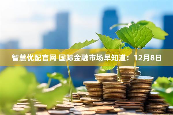 智慧优配官网 国际金融市场早知道：12月8日