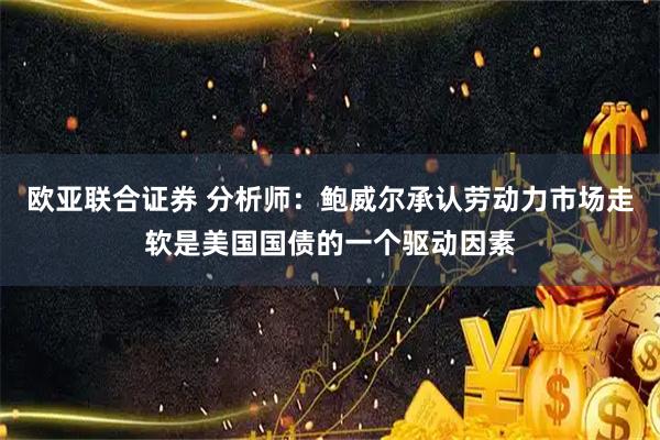 欧亚联合证券 分析师：鲍威尔承认劳动力市场走软是美国国债的一个驱动因素