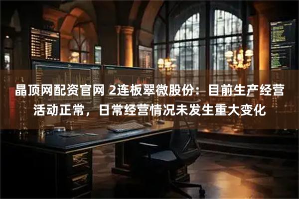 晶顶网配资官网 2连板翠微股份:目前生产经营活动正常,日常经营情况未发生重大变化