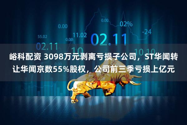 峪科配资 3098万元剥离亏损子公司，ST华闻转让华闻京数55%股权，公司前三季亏损上亿元