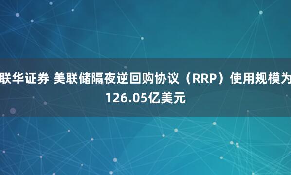 联华证券 美联储隔夜逆回购协议（RRP）使用规模为126.05亿美元