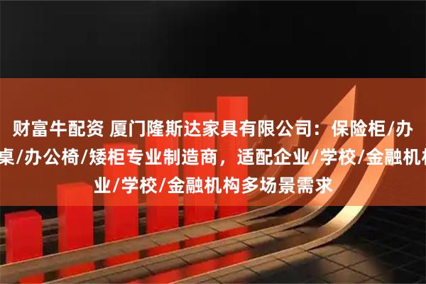财富牛配资 厦门隆斯达家具有限公司：保险柜/办公隔断/员工桌/办公椅/矮柜专业制造商，适配企业/学校/金融机构多场景需求