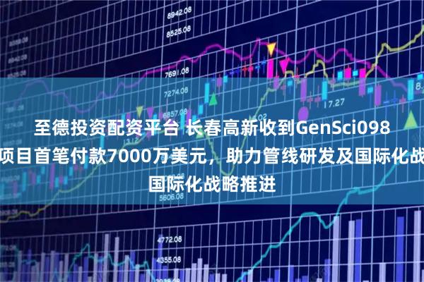 至德投资配资平台 长春高新收到GenSci098注射液项目首笔付款7000万美元，助力管线研发及国际化战略推进
