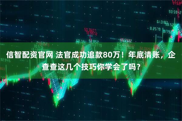 信智配资官网 法官成功追款80万！年底清账，企查查这几个技巧你学会了吗？
