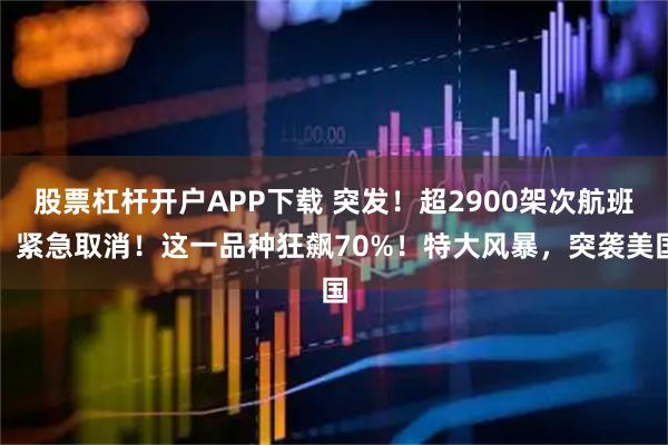 股票杠杆开户APP下载 突发！超2900架次航班，紧急取消！这一品种狂飙70%！特大风暴，突袭美国