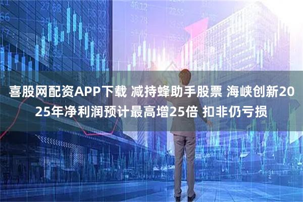 喜股网配资APP下载 减持蜂助手股票 海峡创新2025年净利润预计最高增25倍 扣非仍亏损