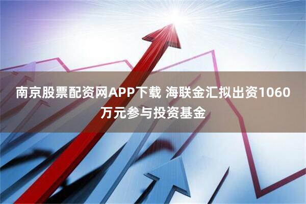 南京股票配资网APP下载 海联金汇拟出资1060万元参与投资基金