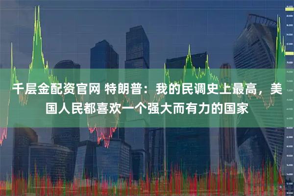 千层金配资官网 特朗普：我的民调史上最高，美国人民都喜欢一个强大而有力的国家