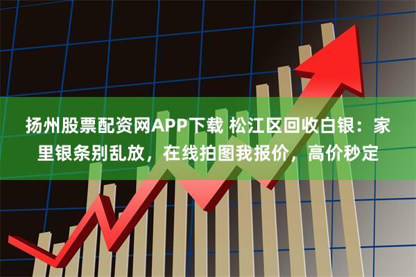 扬州股票配资网APP下载 松江区回收白银：家里银条别乱放，在线拍图我报价，高价秒定