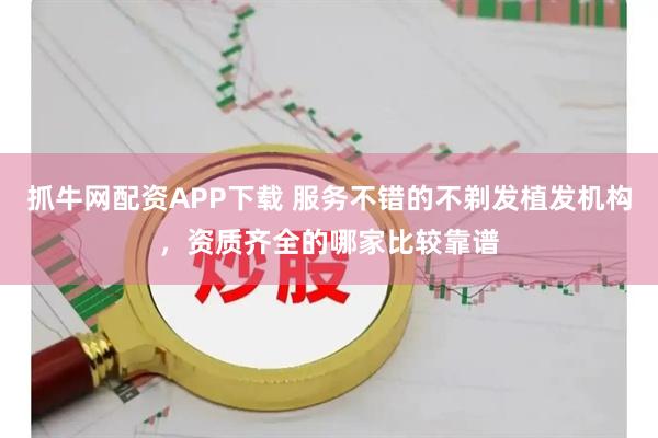 抓牛网配资APP下载 服务不错的不剃发植发机构，资质齐全的哪家比较靠谱