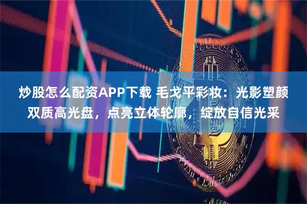 炒股怎么配资APP下载 毛戈平彩妆：光影塑颜双质高光盘，点亮立体轮廓，绽放自信光采