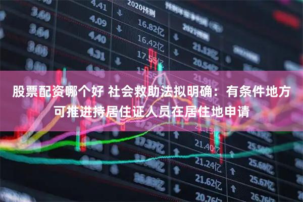 股票配资哪个好 社会救助法拟明确：有条件地方可推进持居住证人员在居住地申请