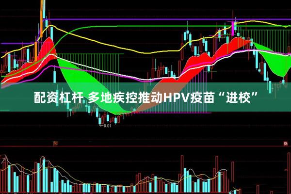 配资杠杆 多地疾控推动HPV疫苗“进校”