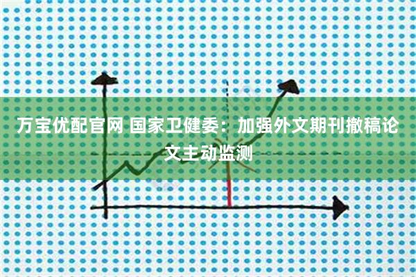 万宝优配官网 国家卫健委：加强外文期刊撤稿论文主动监测