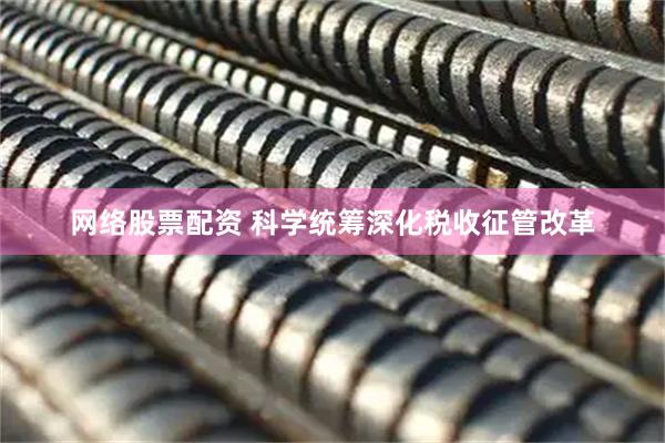 网络股票配资 科学统筹深化税收征管改革
