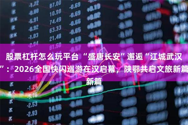 股票杠杆怎么玩平台 “盛唐长安”邂逅“江城武汉”：2026全国快闪巡游在汉启幕，陕鄂共启文旅新篇