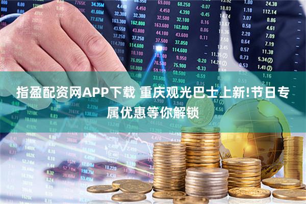 指盈配资网APP下载 重庆观光巴士上新!节日专属优惠等你解锁