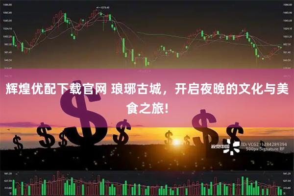 辉煌优配下载官网 琅琊古城，开启夜晚的文化与美食之旅!