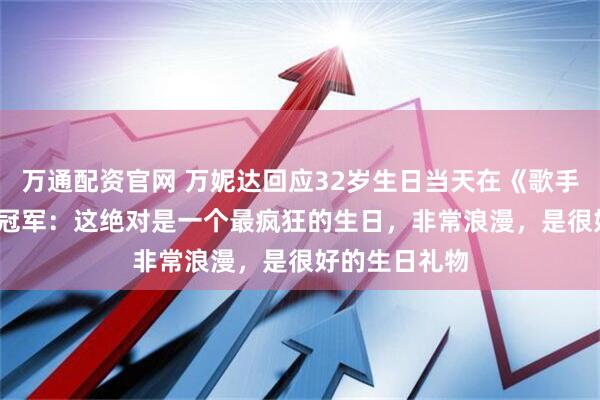 万通配资官网 万妮达回应32岁生日当天在《歌手2026》夺周冠军：这绝对是一个最疯狂的生日，非常浪漫，是很好的生日礼物