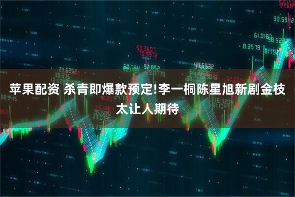 苹果配资 杀青即爆款预定!李一桐陈星旭新剧金枝太让人期待