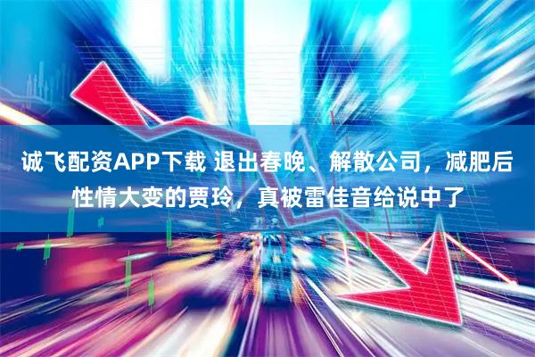 诚飞配资APP下载 退出春晚、解散公司，减肥后性情大变的贾玲，真被雷佳音给说中了