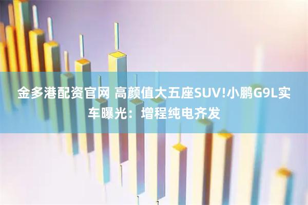 金多港配资官网 高颜值大五座SUV!小鹏G9L实车曝光:增程纯电齐发