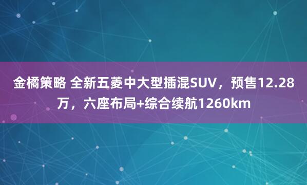金橘策略 全新五菱中大型插混SUV,预售12.28万,六座布局+综合续航1260km